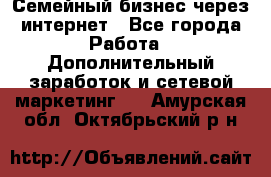 Семейный бизнес через интернет - Все города Работа » Дополнительный заработок и сетевой маркетинг   . Амурская обл.,Октябрьский р-н